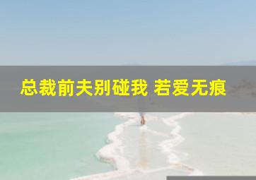 总裁前夫别碰我 若爱无痕